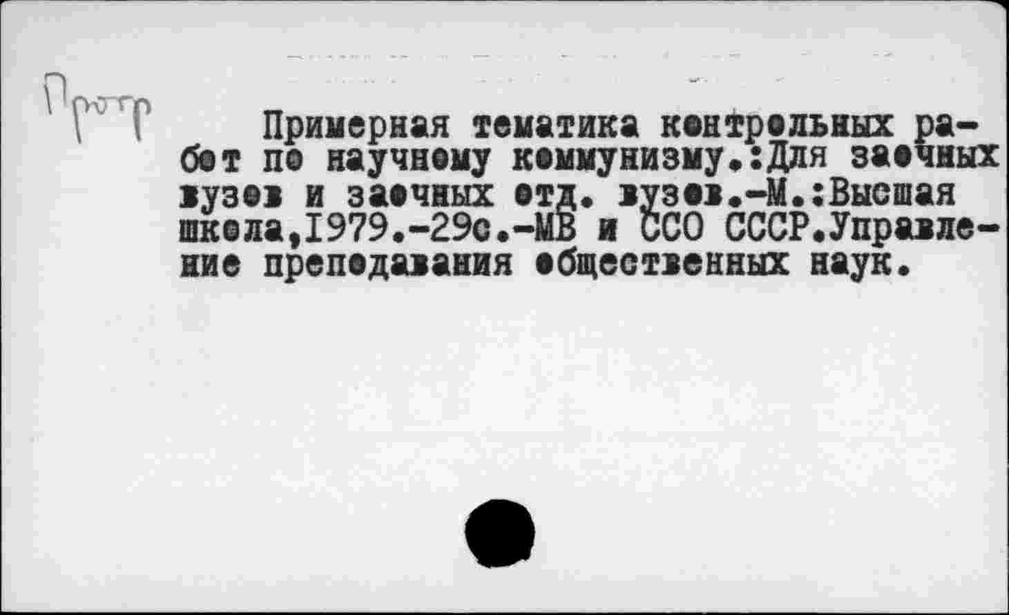 ﻿Примерная тематика контрольных работ по научному коммунизму*:Для заочных вузов и заочных отд. вузов.-М.:Высшая школа,1979.-29с.-МВ и ССО СССР.Управление преподавания общественных наук.